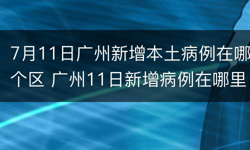 7月11日广州新增本土病例在哪个区 广州11日新增病例在哪里