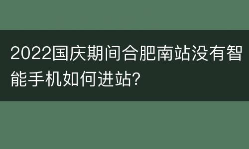 2022国庆期间合肥南站没有智能手机如何进站？