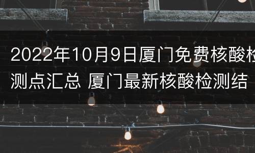 2022年10月9日厦门免费核酸检测点汇总 厦门最新核酸检测结果