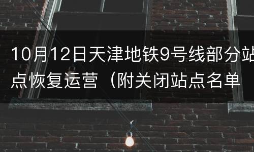 10月12日天津地铁9号线部分站点恢复运营（附关闭站点名单）