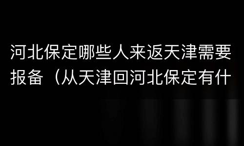 河北保定哪些人来返天津需要报备（从天津回河北保定有什么要求）
