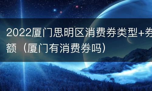 2022厦门思明区消费券类型+券额（厦门有消费券吗）