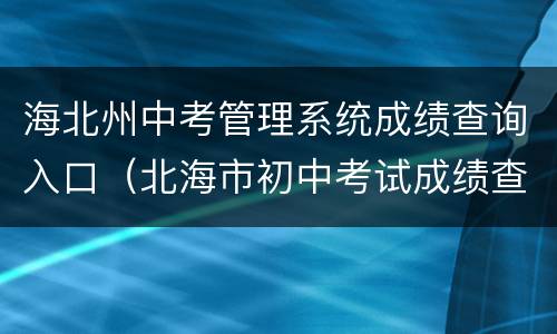 海北州中考管理系统成绩查询入口（北海市初中考试成绩查询）