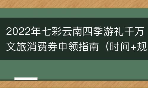 2022年七彩云南四季游礼千万文旅消费券申领指南（时间+规则）