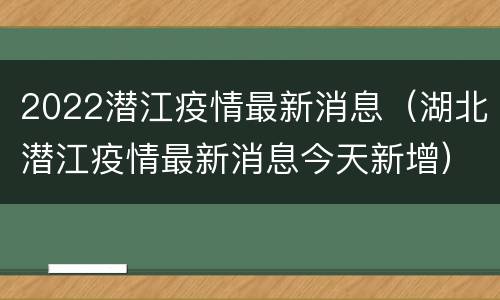 2022潜江疫情最新消息（湖北潜江疫情最新消息今天新增）