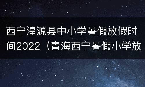 西宁湟源县中小学暑假放假时间2022（青海西宁暑假小学放假时间2020）
