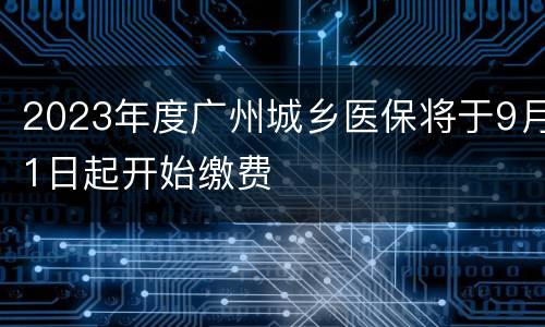 2023年度广州城乡医保将于9月1日起开始缴费