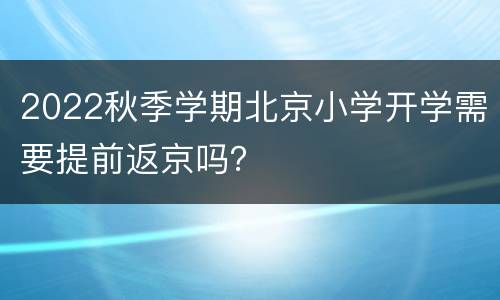 2022秋季学期北京小学开学需要提前返京吗？