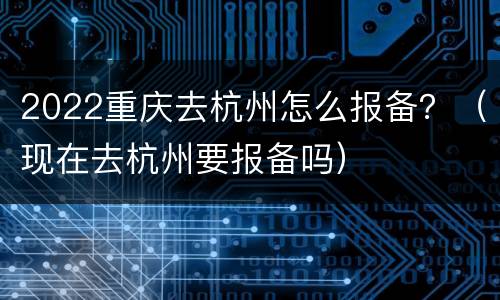 2022重庆去杭州怎么报备？（现在去杭州要报备吗）