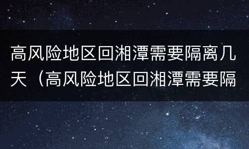 高风险地区回湘潭需要隔离几天（高风险地区回湘潭需要隔离几天呀）