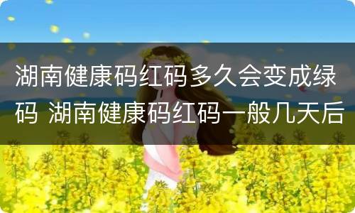 湖南健康码红码多久会变成绿码 湖南健康码红码一般几天后会转为绿码