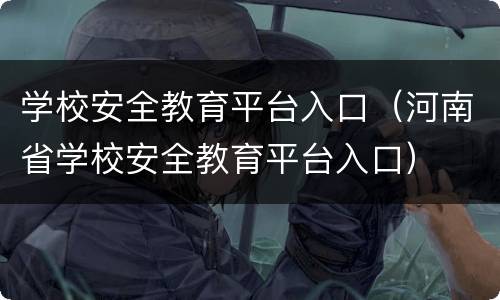 学校安全教育平台入口（河南省学校安全教育平台入口）