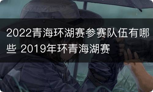 2022青海环湖赛参赛队伍有哪些 2019年环青海湖赛