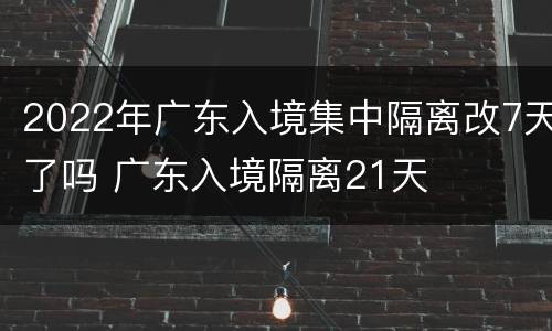 2022年广东入境集中隔离改7天了吗 广东入境隔离21天