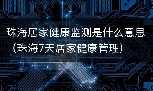 珠海居家健康监测是什么意思(珠海7天居家健康管理)