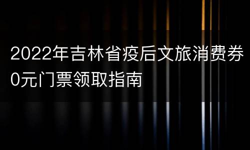 2022年吉林省疫后文旅消费券0元门票领取指南