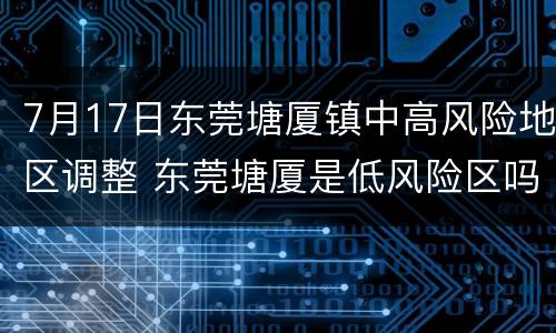 7月17日东莞塘厦镇中高风险地区调整 东莞塘厦是低风险区吗