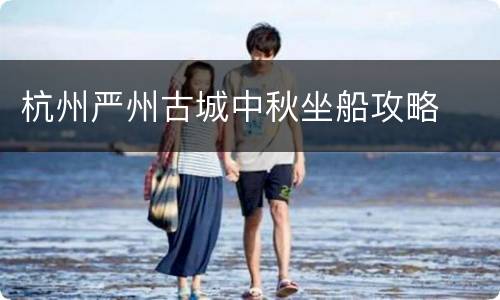 杭州严州古城中秋坐船攻略
