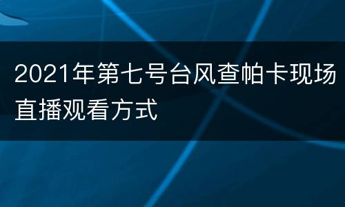 2021年第七号台风查帕卡现场直播观看方式