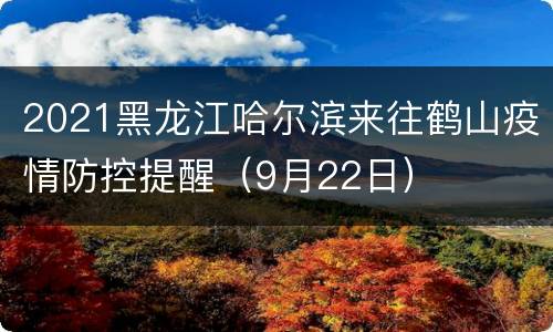 2021黑龙江哈尔滨来往鹤山疫情防控提醒（9月22日）