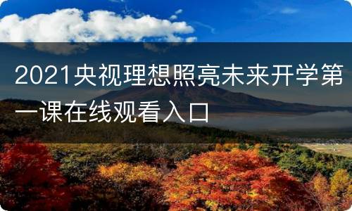 2021央视理想照亮未来开学第一课在线观看入口