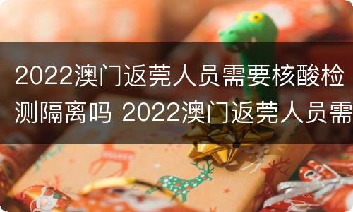 2022澳门返莞人员需要核酸检测隔离吗 2022澳门返莞人员需要核酸检测隔离吗今天