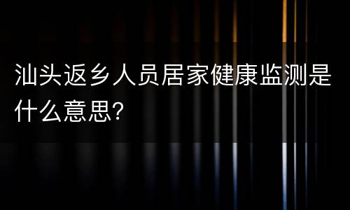 汕头返乡人员居家健康监测是什么意思？