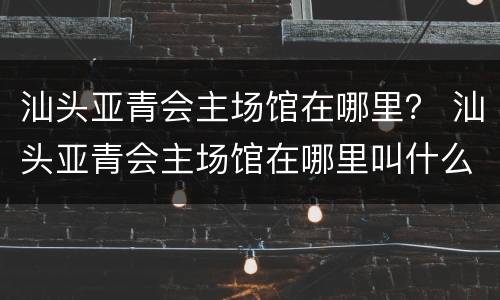 汕头亚青会主场馆在哪里？ 汕头亚青会主场馆在哪里叫什么名字