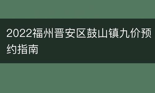 2022福州晋安区鼓山镇九价预约指南