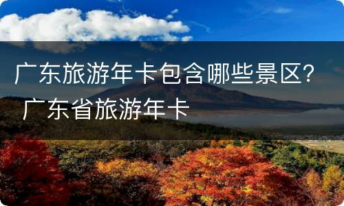 广东旅游年卡包含哪些景区？ 广东省旅游年卡