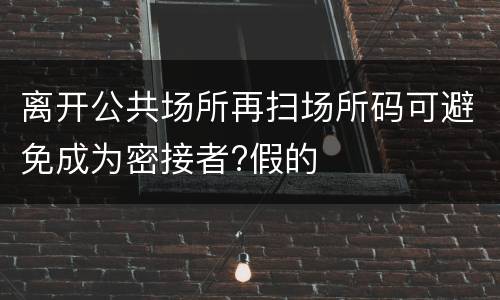 离开公共场所再扫场所码可避免成为密接者?假的