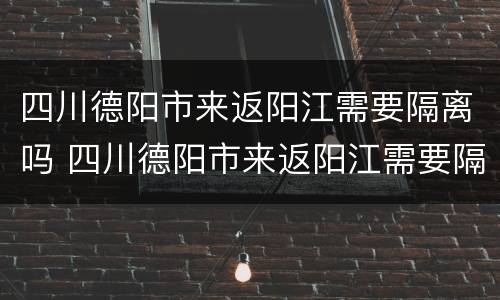 四川德阳市来返阳江需要隔离吗 四川德阳市来返阳江需要隔离吗现在