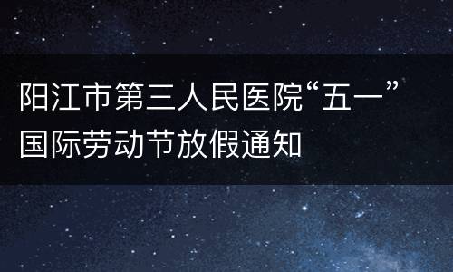 阳江市第三人民医院“五一”国际劳动节放假通知