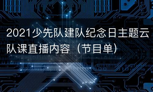 2021少先队建队纪念日主题云队课直播内容（节目单）