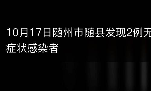 10月17日随州市随县发现2例无症状感染者
