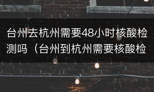 台州去杭州需要48小时核酸检测吗（台州到杭州需要核酸检测吗）