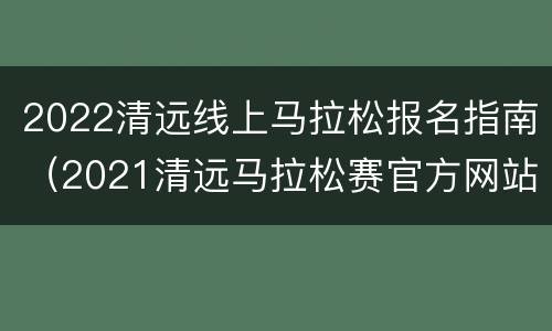 2022清远线上马拉松报名指南（2021清远马拉松赛官方网站）