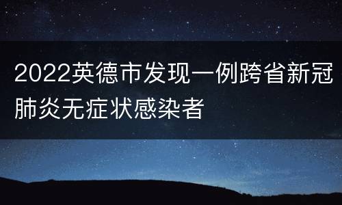 2022英德市发现一例跨省新冠肺炎无症状感染者