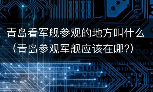 青岛看军舰参观的地方叫什么（青岛参观军舰应该在哪?）