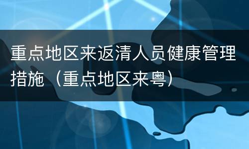 重点地区来返清人员健康管理措施（重点地区来粤）
