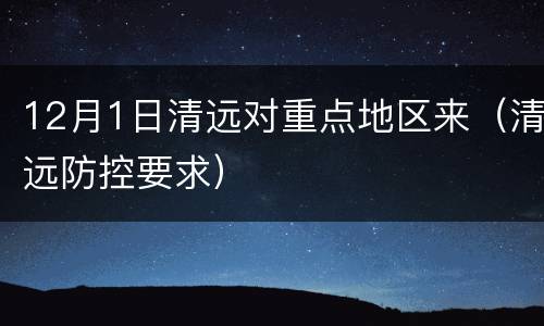12月1日清远对重点地区来（清远防控要求）