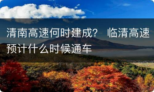 清南高速何时建成？ 临清高速预计什么时候通车