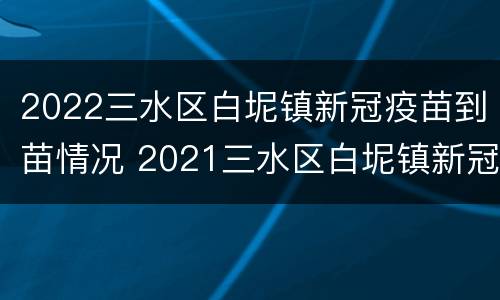 2022三水区白坭镇新冠疫苗到苗情况 2021三水区白坭镇新冠疫苗