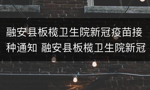 融安县板榄卫生院新冠疫苗接种通知 融安县板榄卫生院新冠疫苗接种通知公告