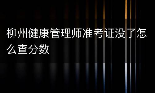 柳州健康管理师准考证没了怎么查分数