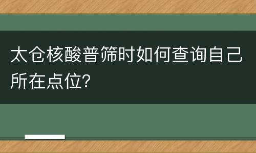 太仓核酸普筛时如何查询自己所在点位？