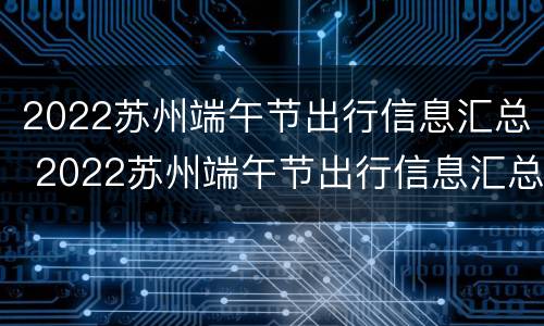 2022苏州端午节出行信息汇总 2022苏州端午节出行信息汇总图