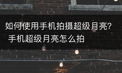 如何使用手机拍摄超级月亮？ 手机超级月亮怎么拍