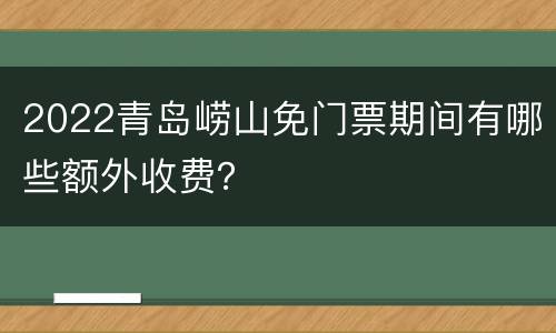 2022青岛崂山免门票期间有哪些额外收费？