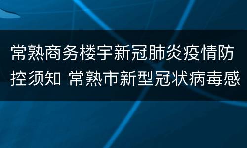 常熟商务楼宇新冠肺炎疫情防控须知 常熟市新型冠状病毒感染的肺炎疫情防控指挥部